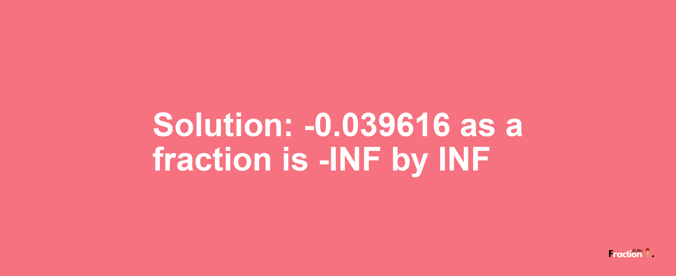 Solution:-0.039616 as a fraction is -INF/INF